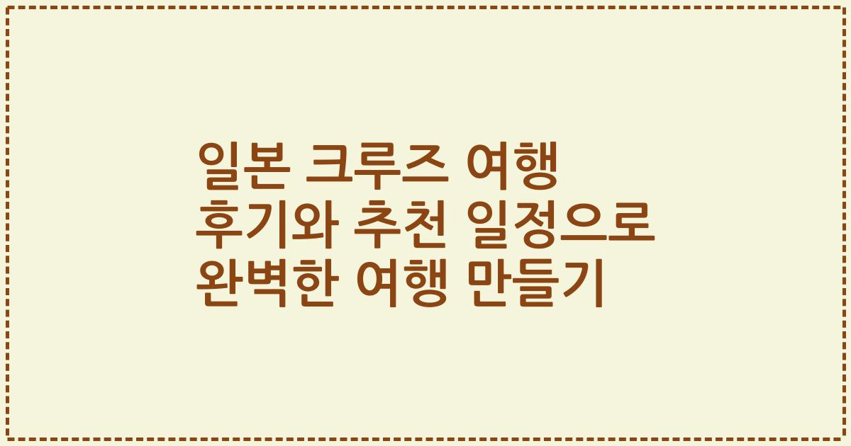 일본 크루즈 여행 후기와 추천 일정으로 완벽한 여행 만들기