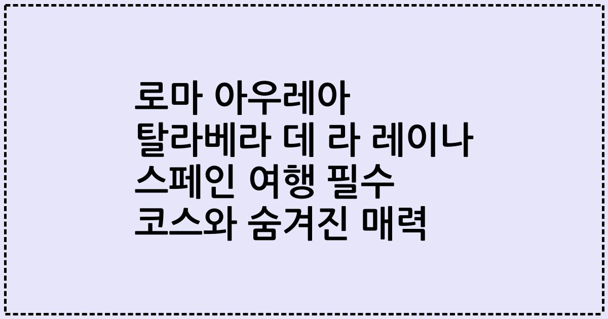 로마 아우레아 탈라베라 데 라 레이나 스페인 여행 필수 코스와 숨겨진 매력