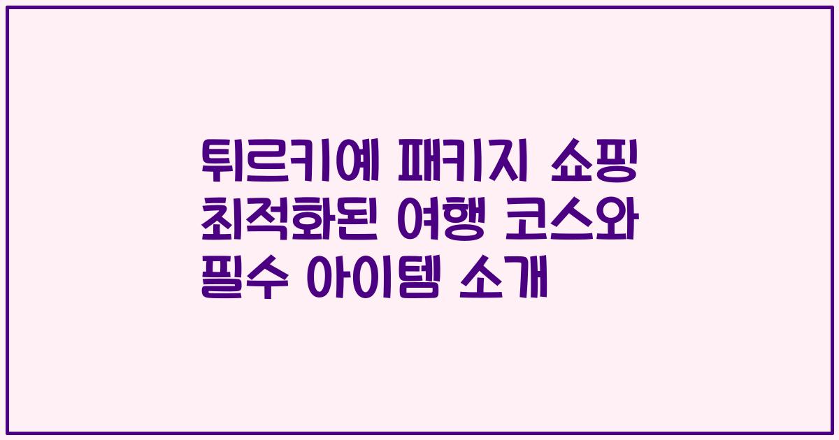 튀르키예 패키지 쇼핑 최적화된 여행 코스와 필수 아이템 소개