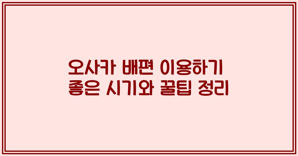 오사카 배편 이용하기 좋은 시기와 꿀팁 정리