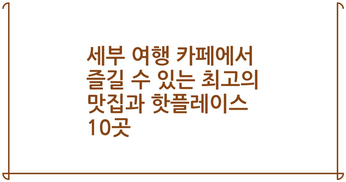 세부 여행 카페에서 즐길 수 있는 최고의 맛집과 핫플레이스 10곳