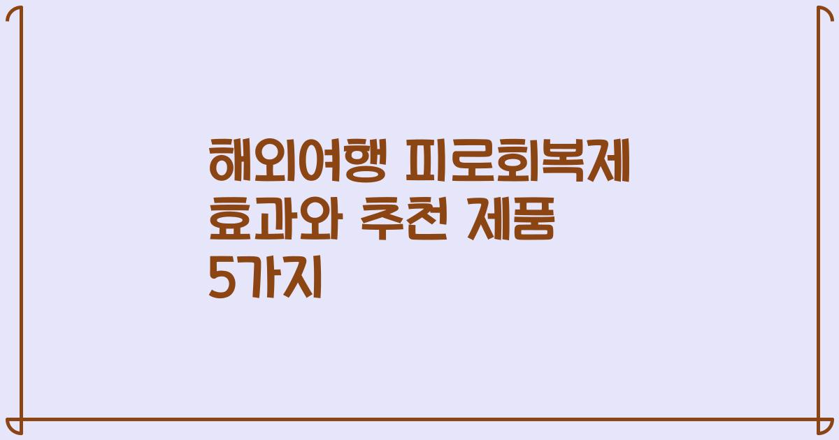 해외여행 피로회복제 효과와 추천 제품 5가지