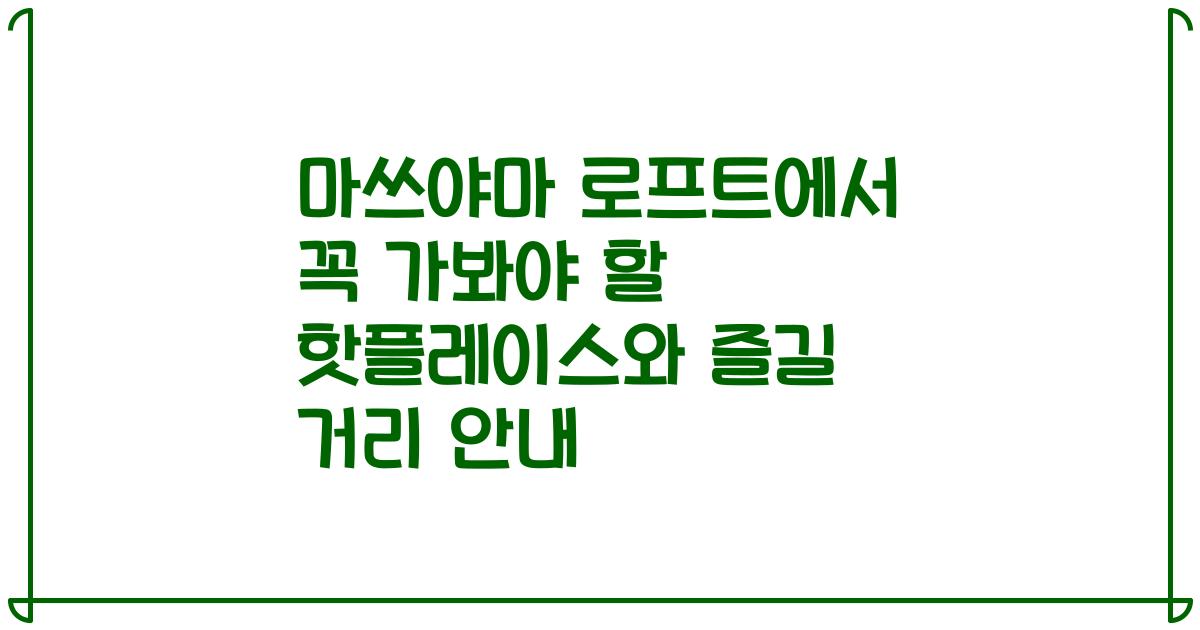 마쓰야마 로프트에서 꼭 가봐야 할 핫플레이스와 즐길 거리 안내
