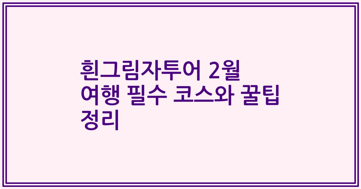 흰그림자투어 2월 여행 필수 코스와 꿀팁 정리