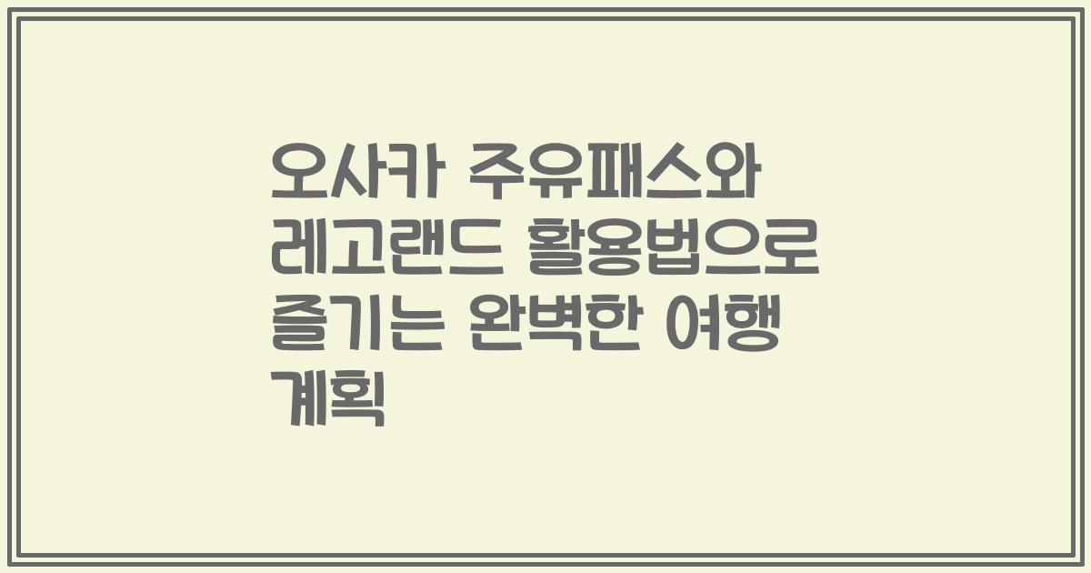 오사카 주유패스와 레고랜드 활용법으로 즐기는 완벽한 여행 계획