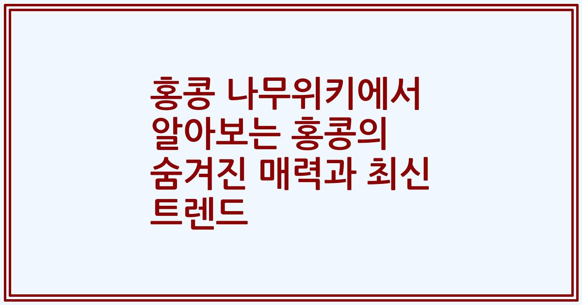 홍콩 나무위키에서 알아보는 홍콩의 숨겨진 매력과 최신 트렌드
