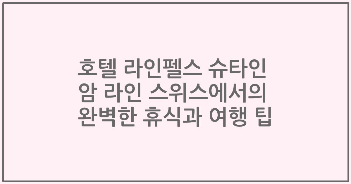 호텔 라인펠스 슈타인 암 라인 스위스에서의 완벽한 휴식과 여행 팁