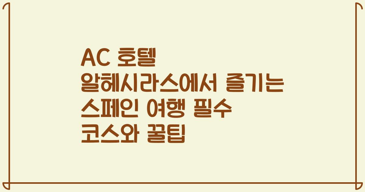 AC 호텔 알헤시라스에서 즐기는 스페인 여행 필수 코스와 꿀팁