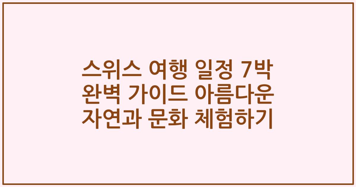 스위스 여행 일정 7박 완벽 가이드 아름다운 자연과 문화 체험하기