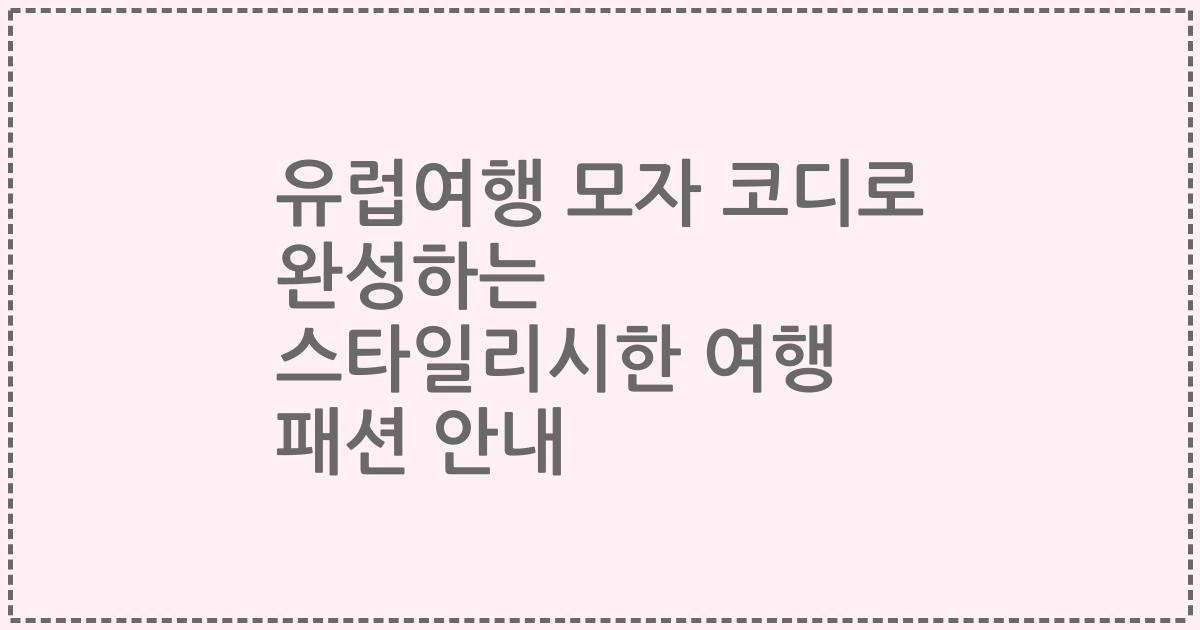 유럽여행 모자 코디로 완성하는 스타일리시한 여행 패션 안내