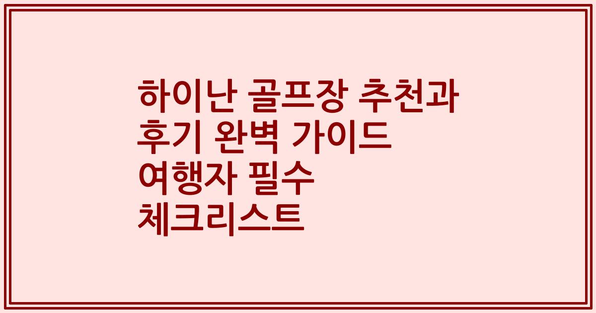 하이난 골프장 추천과 후기 완벽 가이드 여행자 필수 체크리스트