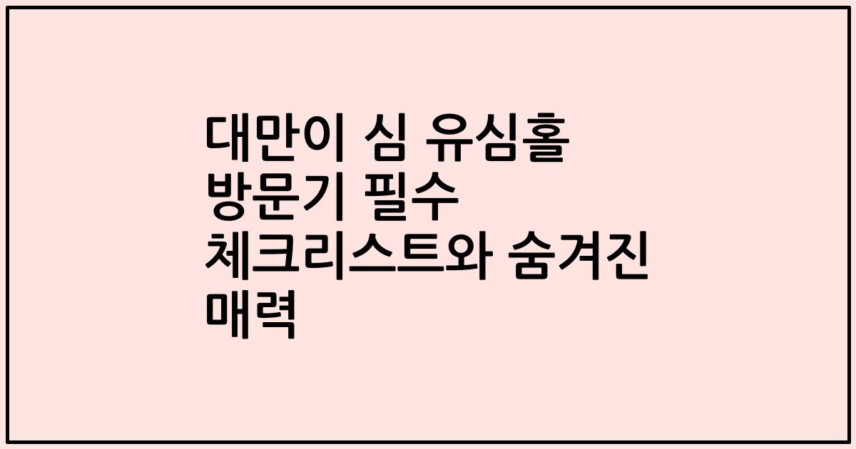 대만이 심 유심홀 방문기 필수 체크리스트와 숨겨진 매력