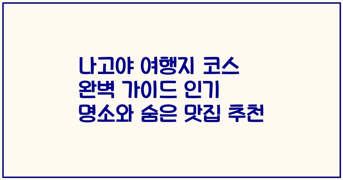 나고야 여행지 코스 완벽 가이드 인기 명소와 숨은 맛집 추천