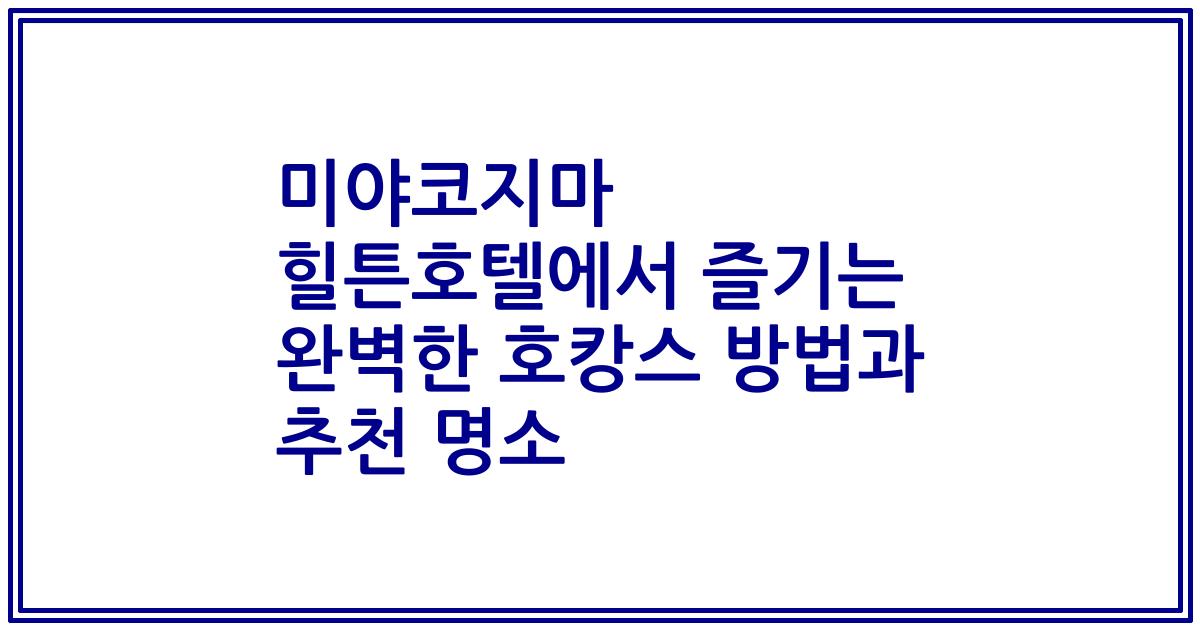 미야코지마 힐튼호텔에서 즐기는 완벽한 호캉스 방법과 추천 명소