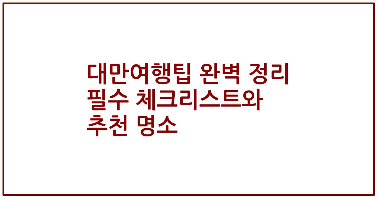 대만여행팁 완벽 정리 필수 체크리스트와 추천 명소