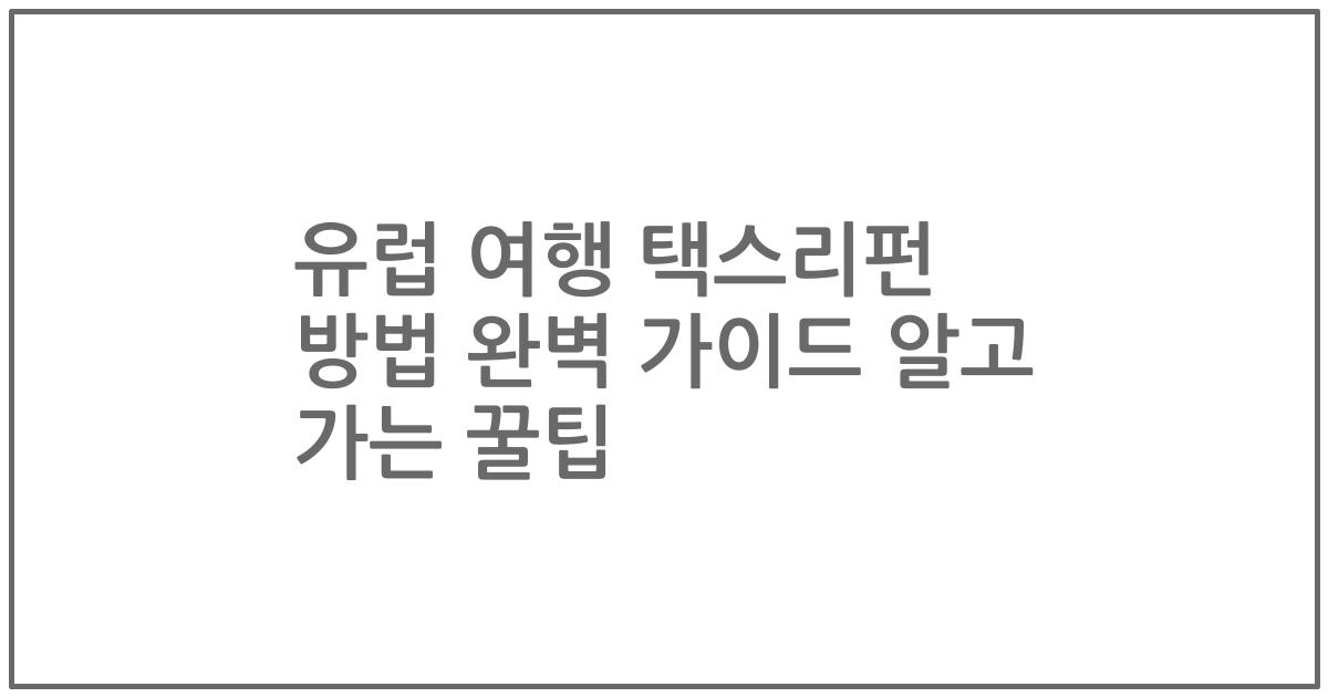유럽 여행 택스리펀 방법 완벽 가이드 알고 가는 꿀팁