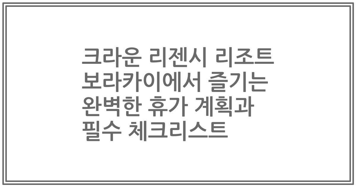 크라운 리젠시 리조트 보라카이에서 즐기는 완벽한 휴가 계획과 필수 체크리스트