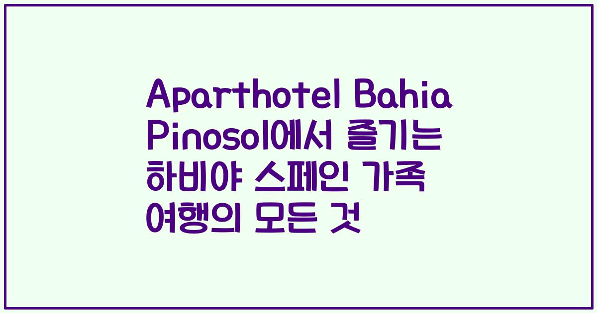 Aparthotel Bahia Pinosol에서 즐기는 하비야 스페인 가족 여행의 모든 것