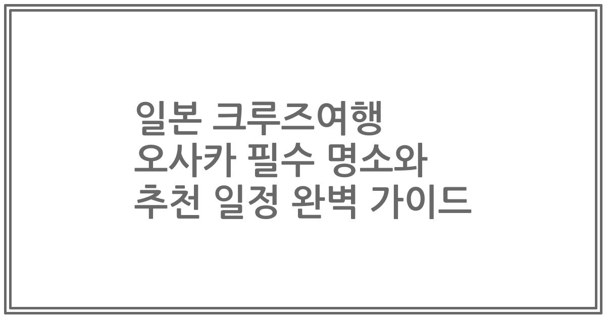 일본 크루즈여행 오사카 필수 명소와 추천 일정 완벽 가이드