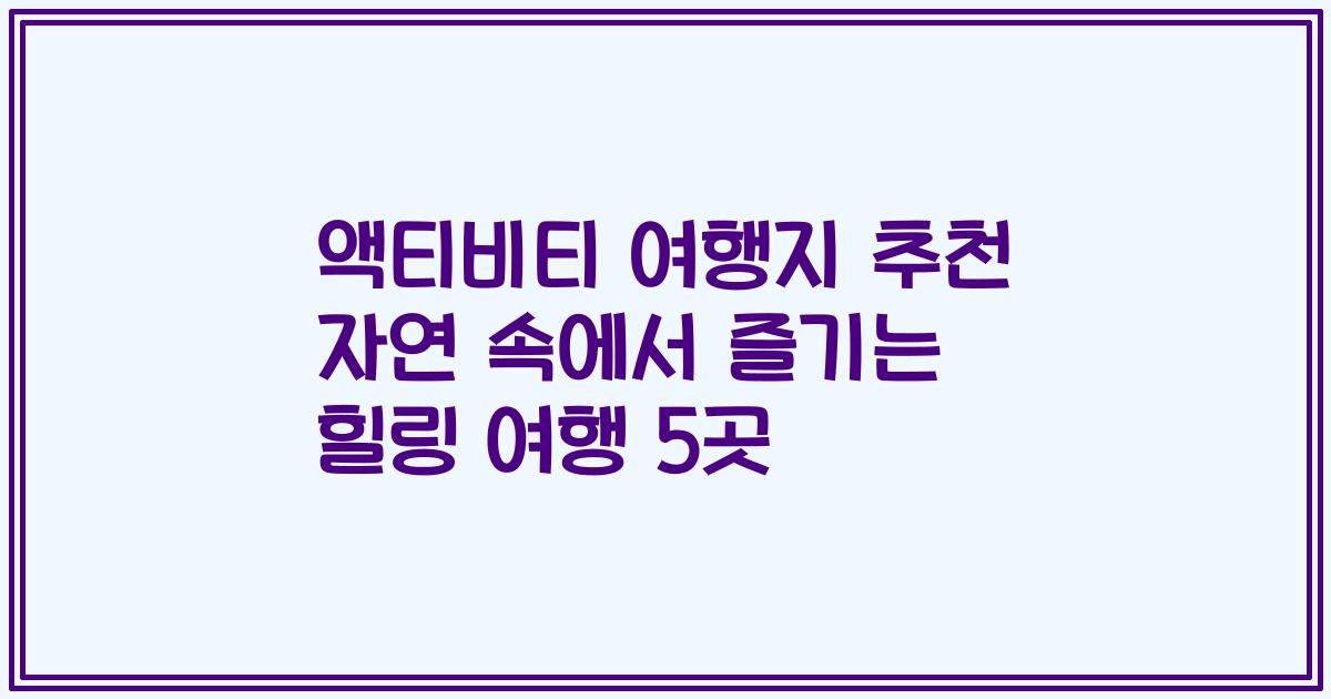 액티비티 여행지 추천 자연 속에서 즐기는 힐링 여행 5곳