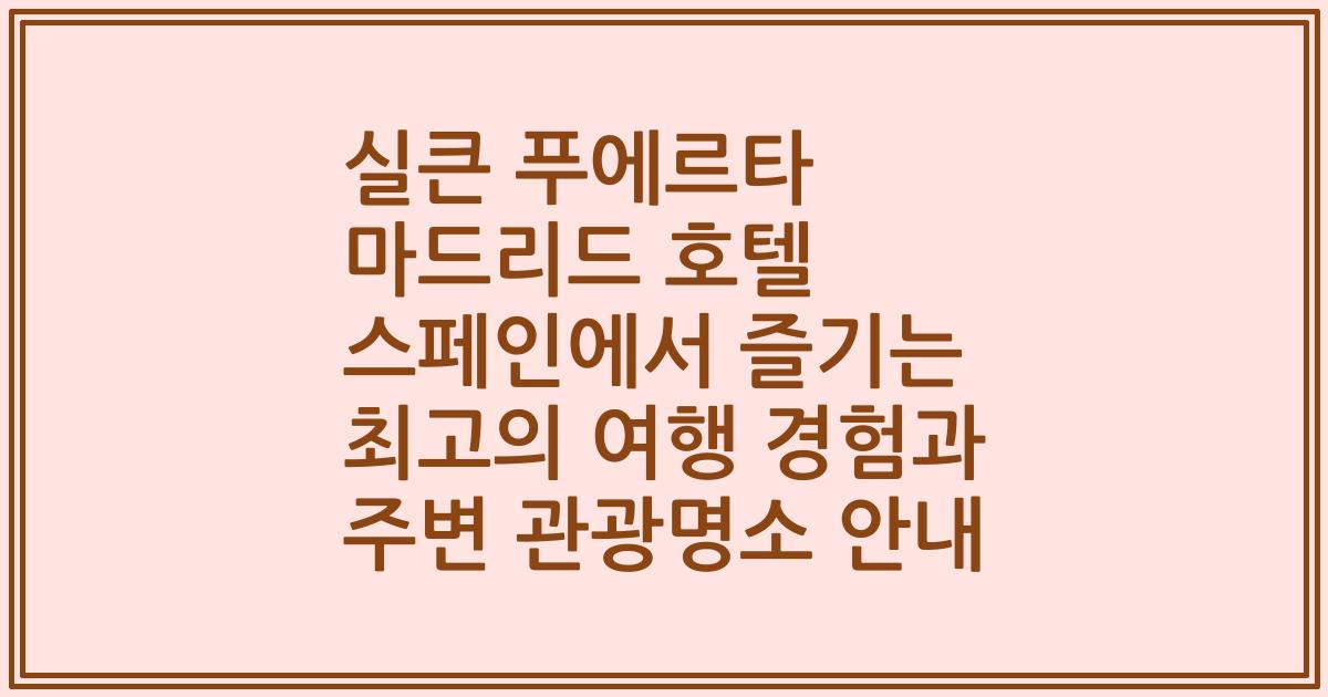 실큰 푸에르타 마드리드 호텔 스페인에서 즐기는 최고의 여행 경험과 주변 관광명소 안내