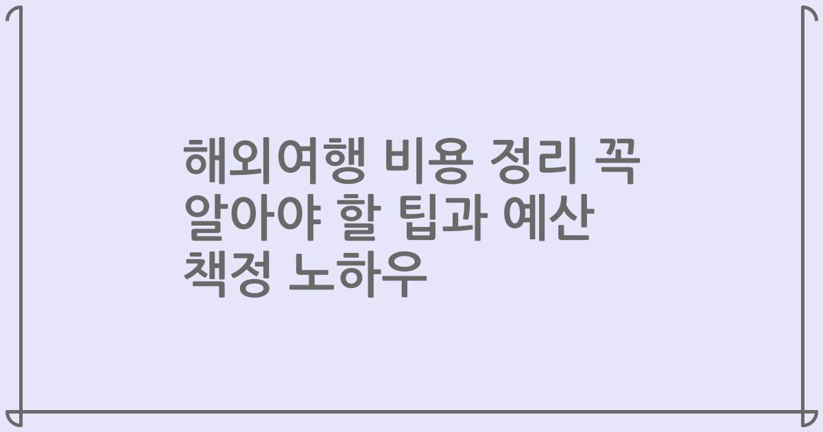 해외여행 비용 정리 꼭 알아야 할 팁과 예산 책정 노하우