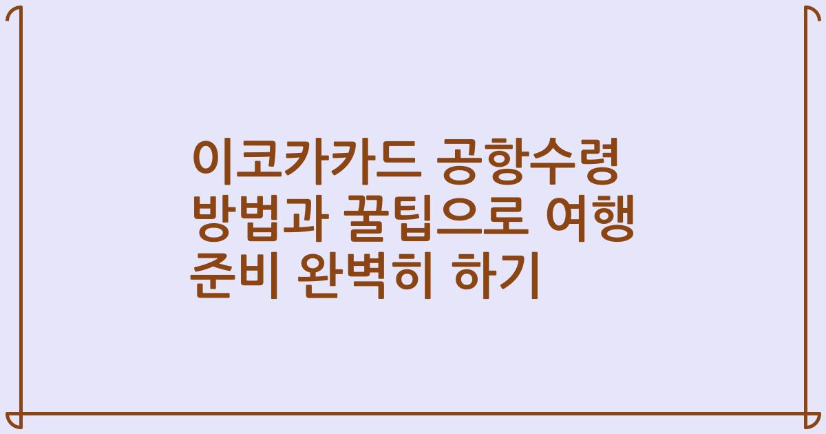 이코카카드 공항수령 방법과 꿀팁으로 여행 준비 완벽히 하기