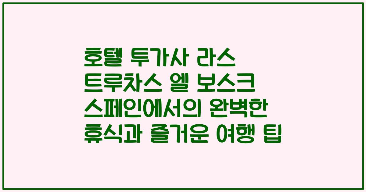 호텔 투가사 라스 트루차스 엘 보스크 스페인에서의 완벽한 휴식과 즐거운 여행 팁