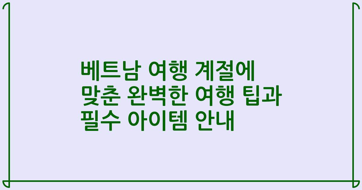 베트남 여행 계절에 맞춘 완벽한 여행 팁과 필수 아이템 안내