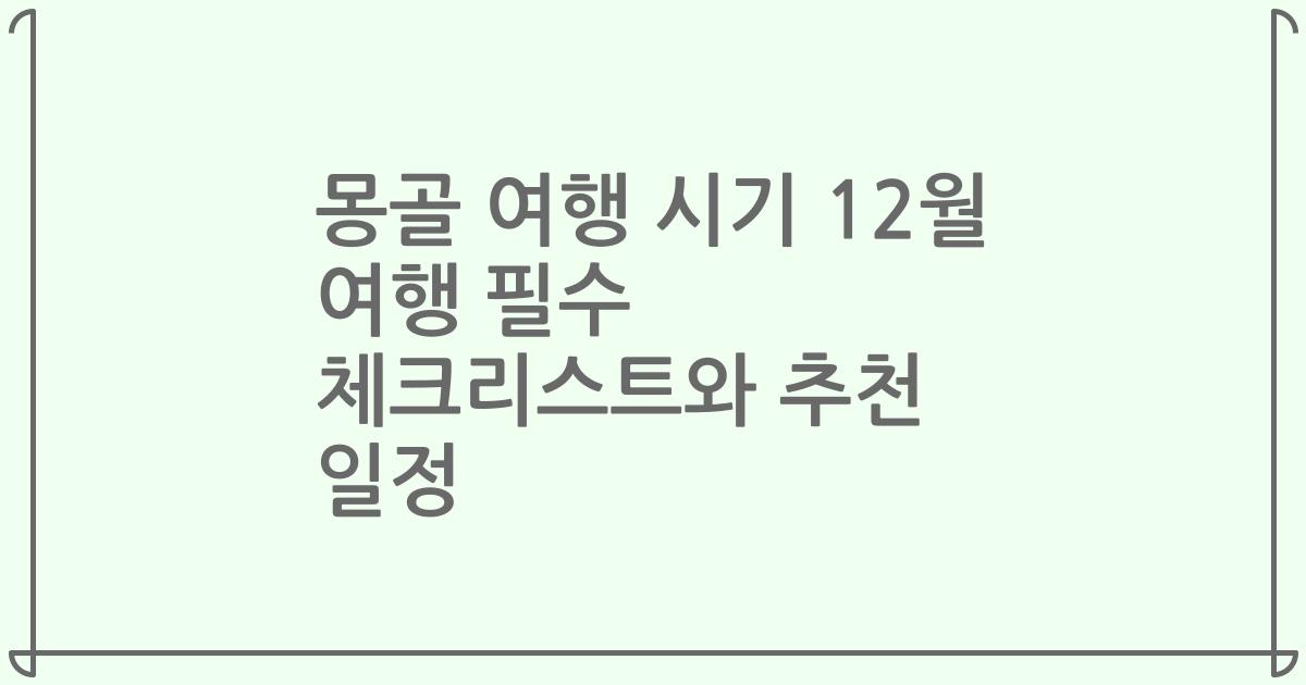 몽골 여행 시기 12월 여행 필수 체크리스트와 추천 일정