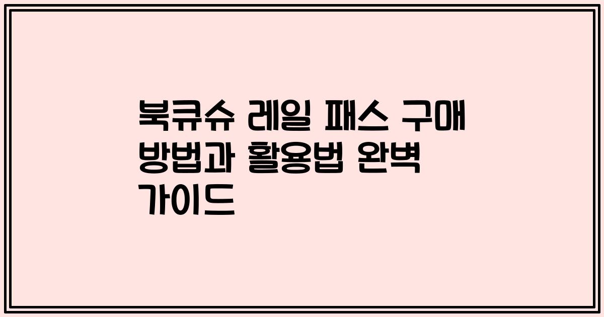 북큐슈 레일 패스 구매 방법과 활용법 완벽 가이드