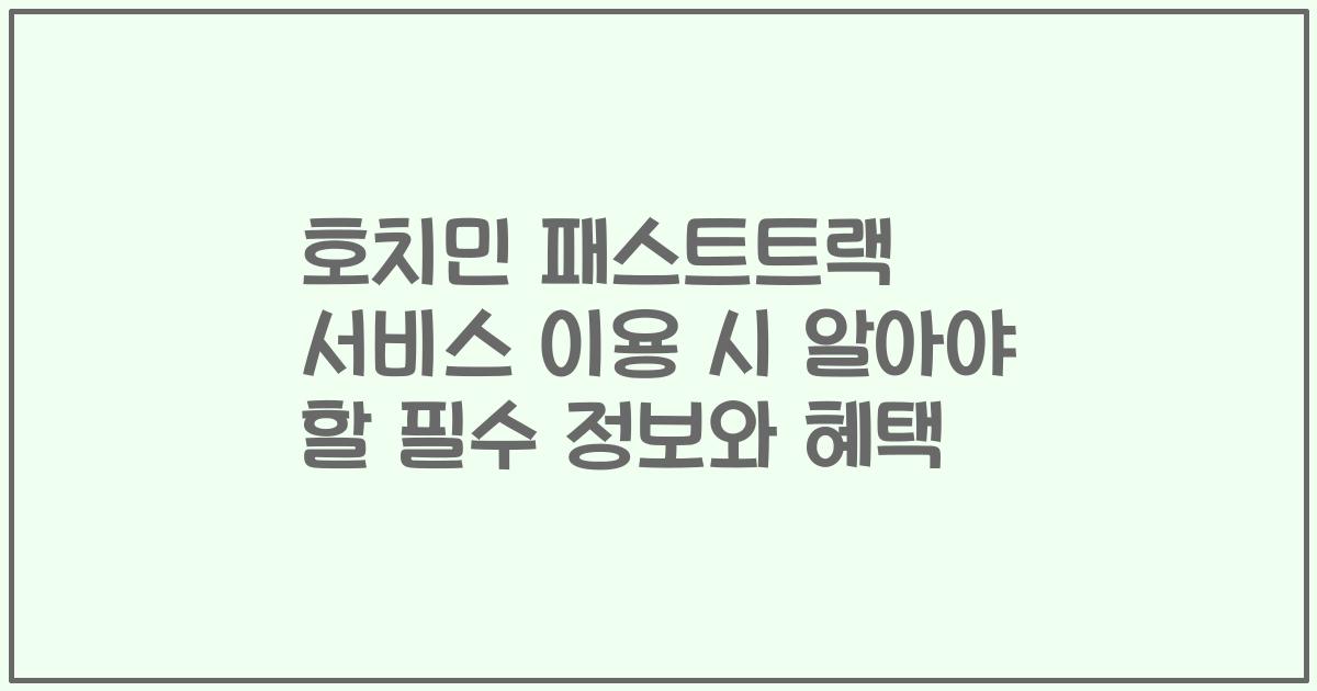 호치민 패스트트랙 서비스 이용 시 알아야 할 필수 정보와 혜택