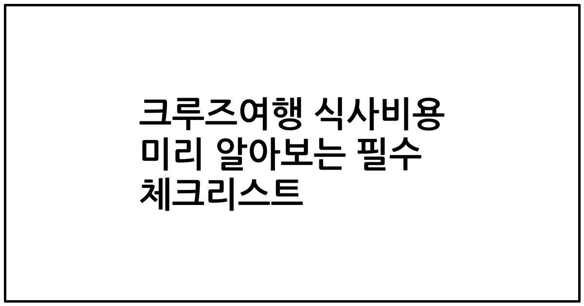 크루즈여행 식사비용 미리 알아보는 필수 체크리스트