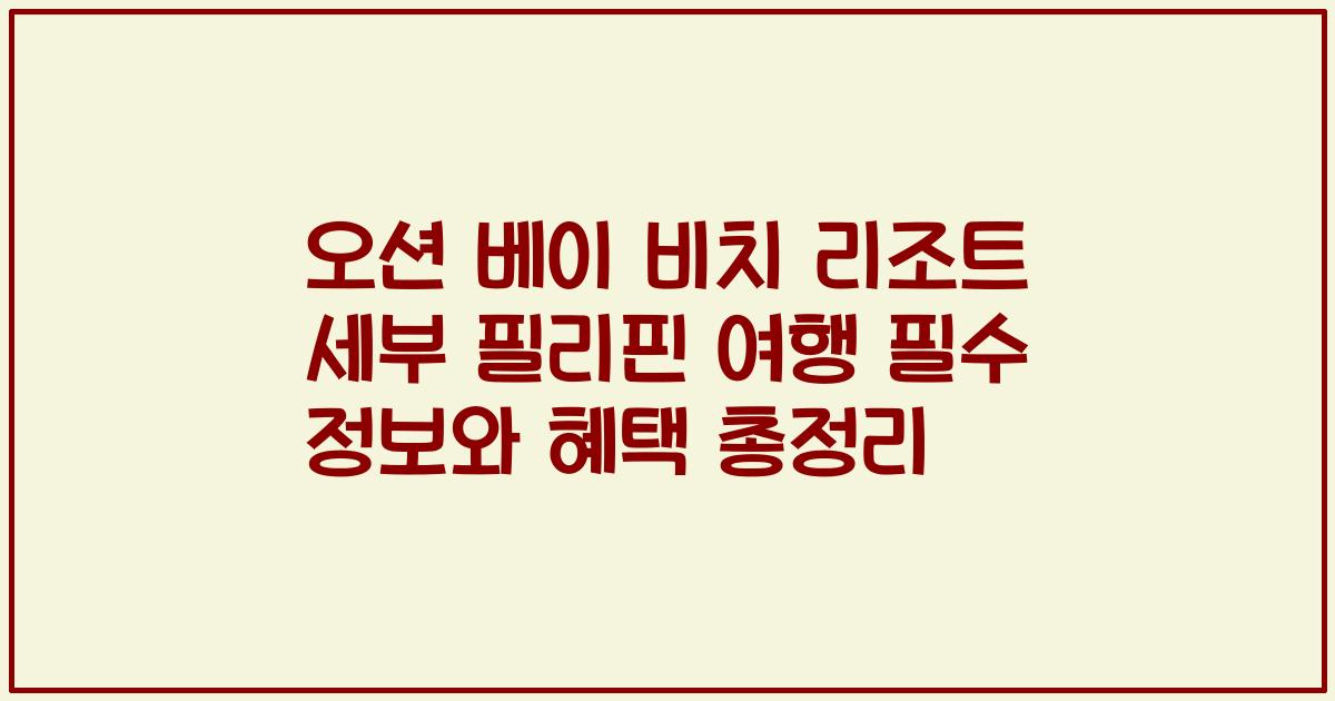 오션 베이 비치 리조트 세부 필리핀 여행 필수 정보와 혜택 총정리