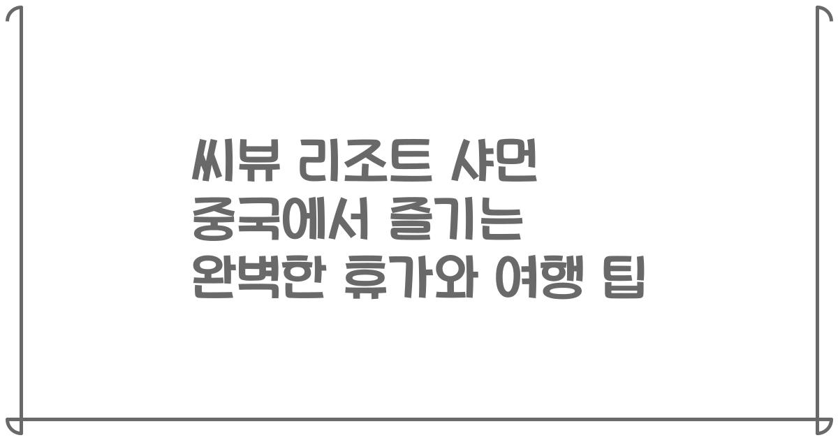 씨뷰 리조트 샤먼 중국에서 즐기는 완벽한 휴가와 여행 팁